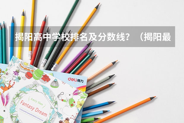 揭阳高中学校排名及分数线？（揭阳最好的初中学校）
