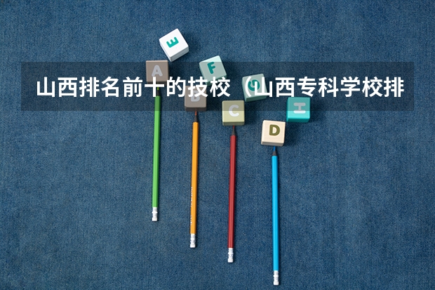 山西排名前十的技校（山西专科学校排名）