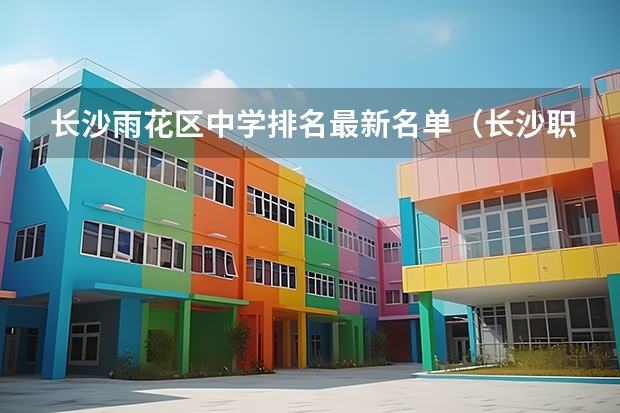 长沙雨花区中学排名最新名单（长沙职业中专学校排名榜）