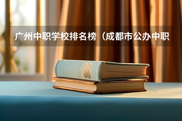 广州中职学校排名榜（成都市公办中职学校排名榜）
