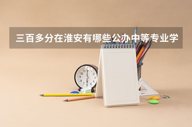 三百多分在淮安有哪些公办中等专业学校可以上