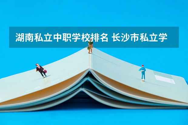 湖南私立中职学校排名 长沙市私立学校排名
