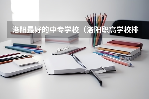 洛阳最好的中专学校（洛阳职高学校排名榜）