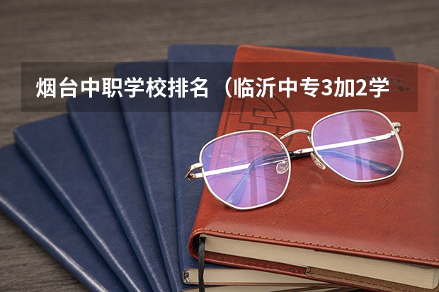 烟台中职学校排名（临沂中专3加2学校排名）