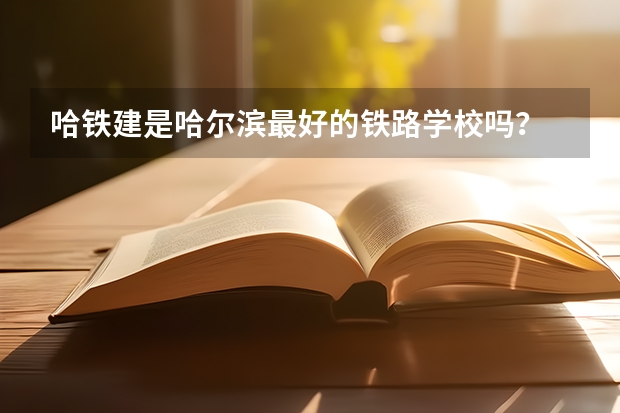 哈铁建是哈尔滨最好的铁路学校吗？