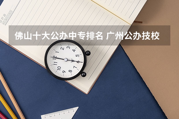 佛山十大公办中专排名 广州公办技校排名前十