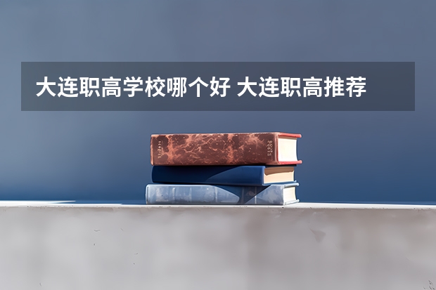 大连职高学校哪个好 大连职高推荐