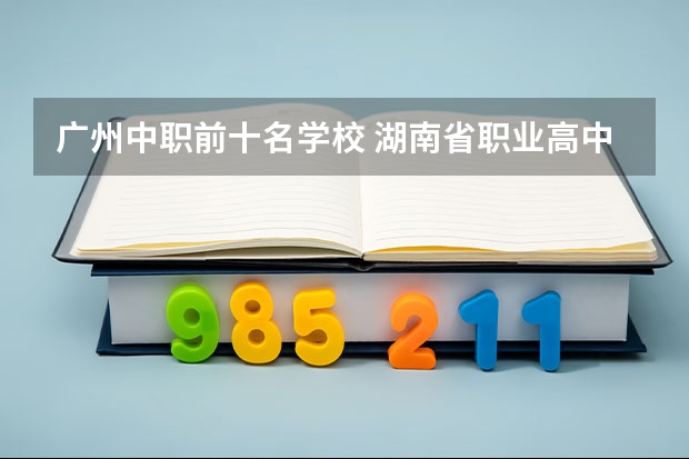广州中职前十名学校 湖南省职业高中中职学校排名