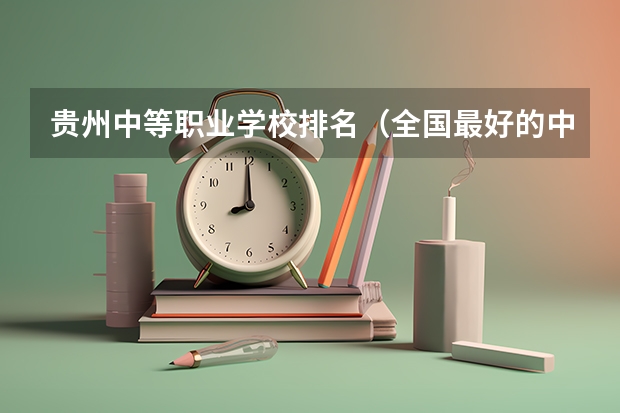 贵州中等职业学校排名（全国最好的中专学校排名）