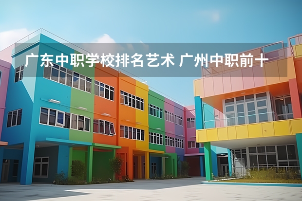 广东中职学校排名艺术 广州中职前十名学校