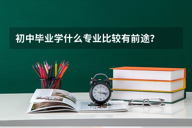 初中毕业学什么专业比较有前途？