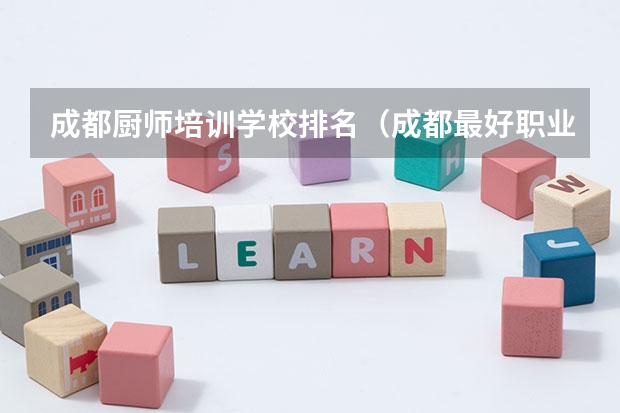 成都厨师培训学校排名（成都最好职业学校排名）