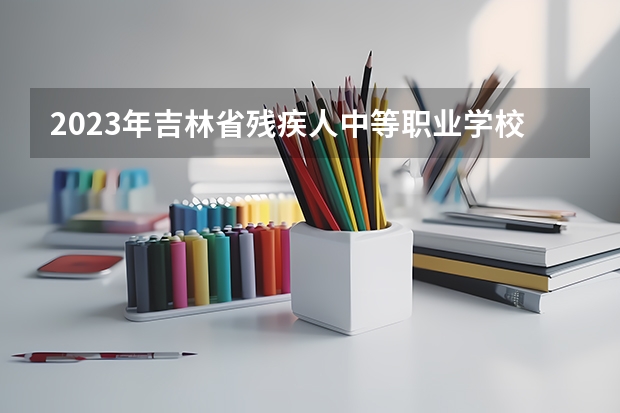 2023年吉林省残疾人中等职业学校招生简章收费标准公办还是民办电话 四平职业大学是公办还是民办