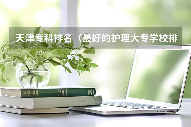 天津专科排名（最好的护理大专学校排名）
