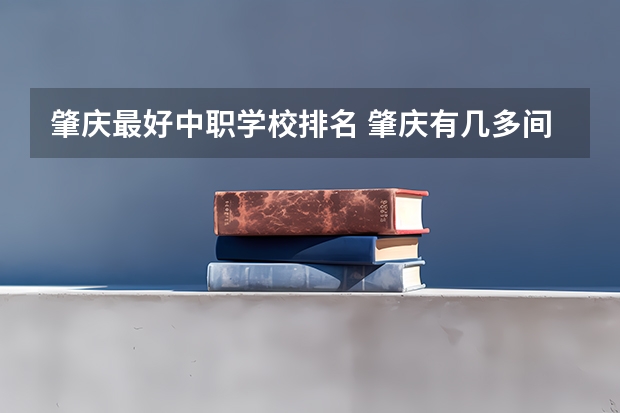肇庆最好中职学校排名 肇庆有几多间中专学校