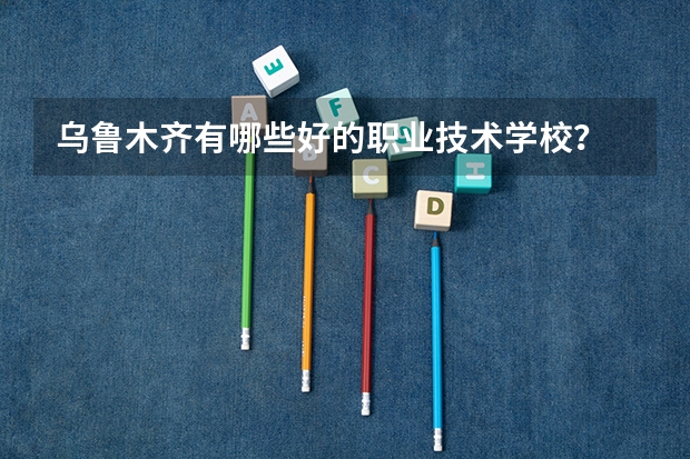 乌鲁木齐有哪些好的职业技术学校？