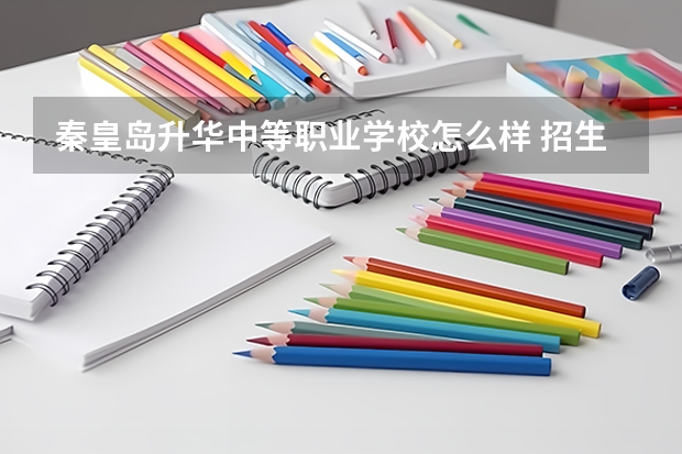 秦皇岛升华中等职业学校怎么样 招生专业名单