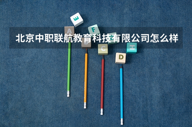 北京中职联航教育科技有限公司怎么样？