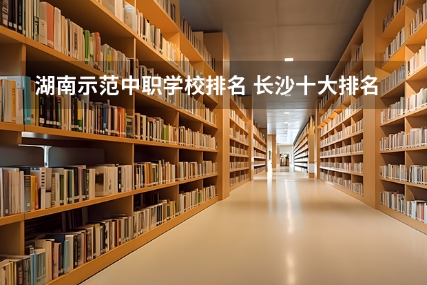 湖南示范中职学校排名 长沙十大排名中专学校