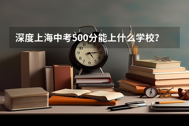 深度上海中考500分能上什么学校?高中升学率及普高线下选择?