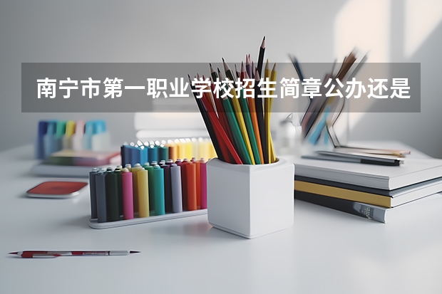 南宁市第一职业学校招生简章公办还是民办师资怎么样电话