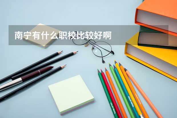南宁有什么职校比较好啊
