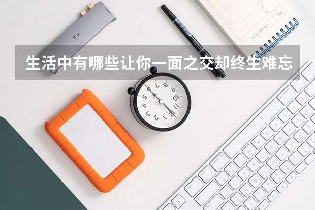 生活中有哪些让你一面之交却终生难忘的人？
