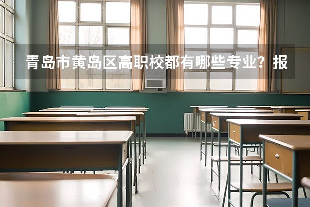 青岛市黄岛区高职校都有哪些专业?报那些好?多少分~