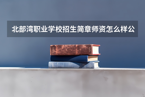 北部湾职业学校招生简章师资怎么样公办还是民办官网