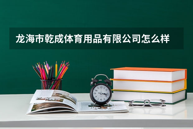 龙海市乾成体育用品有限公司怎么样