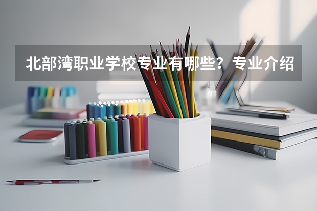 北部湾职业学校专业有哪些?专业介绍