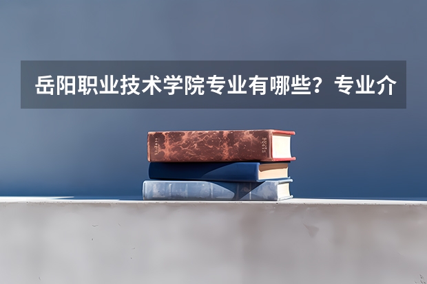 岳阳职业技术学院专业有哪些？专业介绍