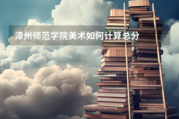 漳州师范学院美术如何计算总分