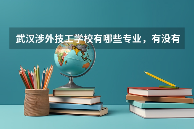 武汉涉外技工学校有哪些专业，有没有详细介绍？