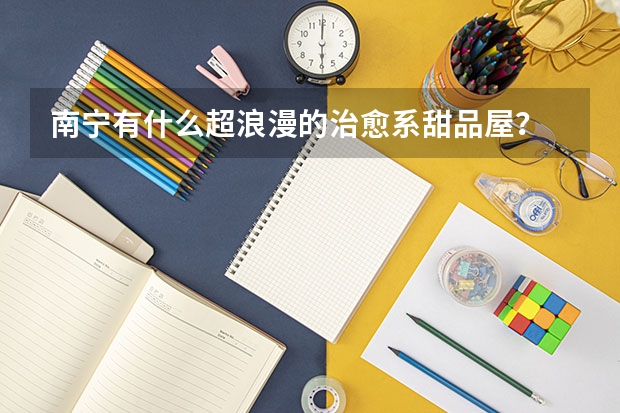 南宁有什么超浪漫的治愈系甜品屋？