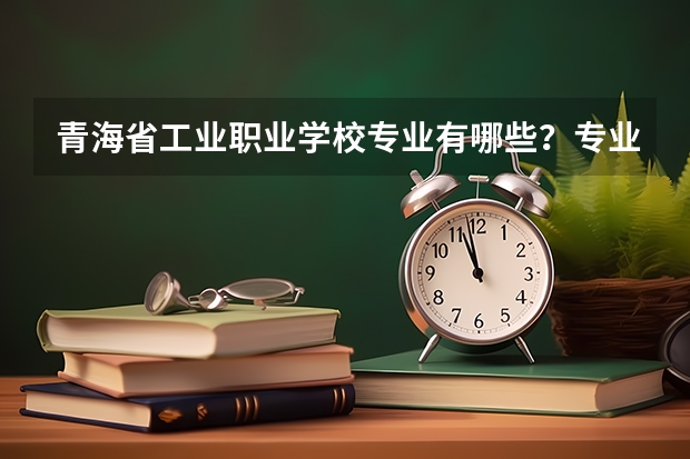 青海省工业职业学校专业有哪些?专业介绍