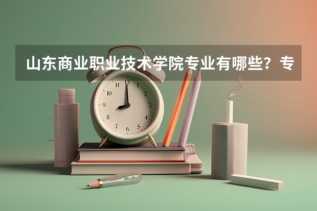 山东商业职业技术学院专业有哪些?专业介绍