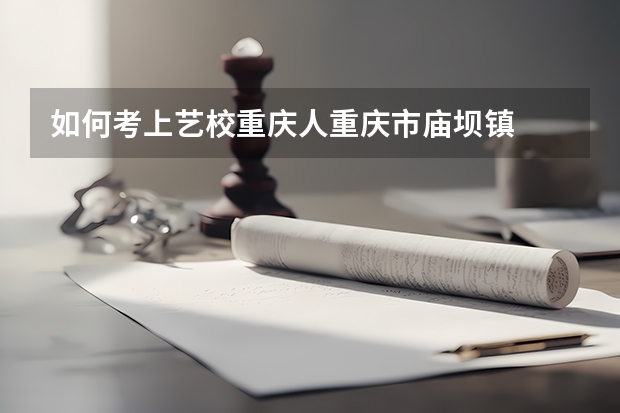 如何考上艺校重庆人重庆市庙坝镇