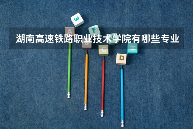 湖南高速铁路职业技术学院有哪些专业