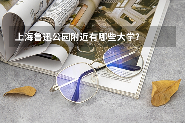 上海鲁迅公园附近有哪些大学?