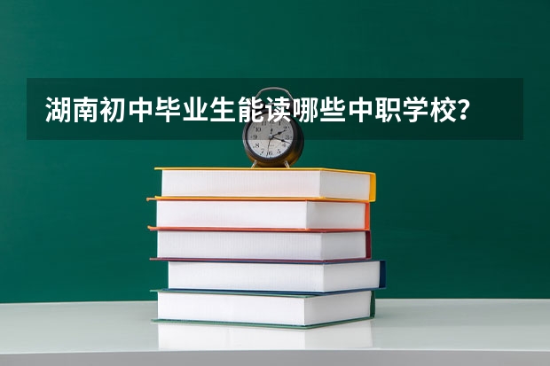 湖南初中毕业生能读哪些中职学校？