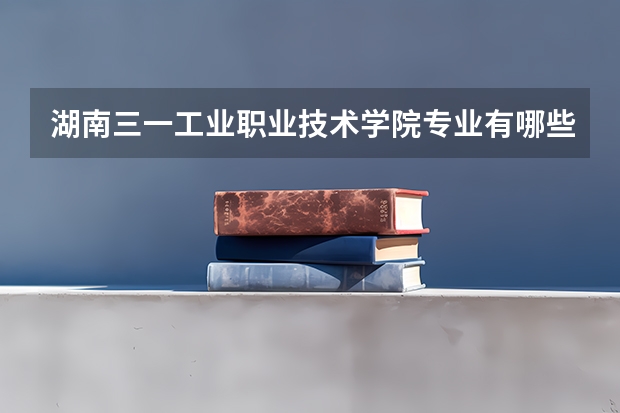 湖南三一工业职业技术学院专业有哪些?专业介绍