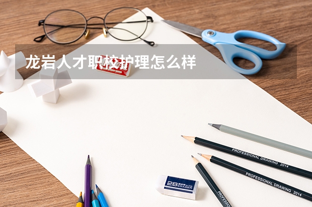 龙岩人才职校护理怎么样
