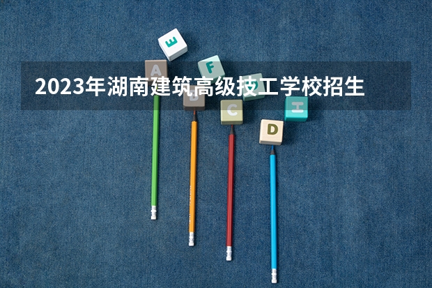 2023年湖南建筑高级技工学校招生简章收费标准师资怎么样电话