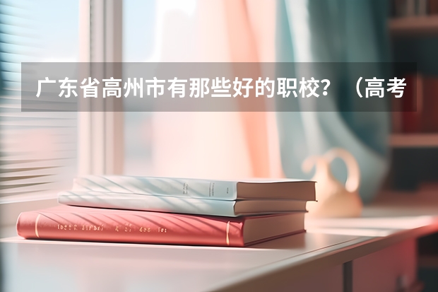 广东省高州市有那些好的职校？（高考落榜后，想找个职校读？高州有很多技校说读完有工作安排，不知道是否真实？望知情者告知？谢谢啦！）