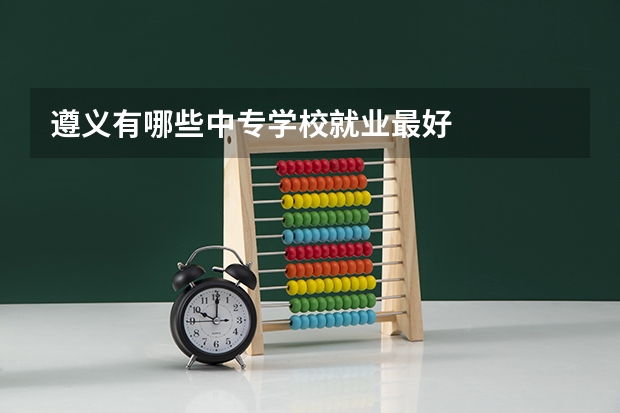 遵义有哪些中专学校就业最好