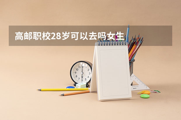 高邮职校28岁可以去吗女生
