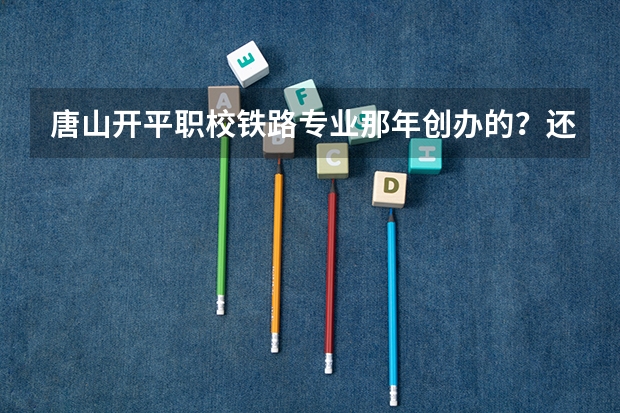 唐山开平职校铁路专业那年创办的？还有铁路专业毕业以后包分配是真的吗？