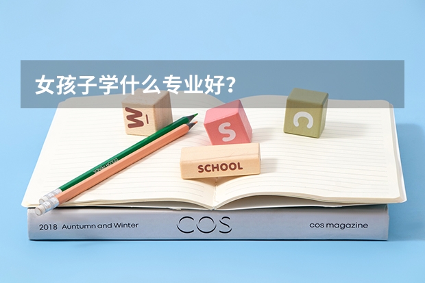 女孩子学什么专业好？