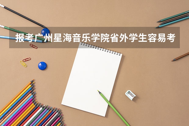 报考广州星海音乐学院省外学生容易考上吗?音教收多少人?有没有音乐舞蹈教育这个专业?